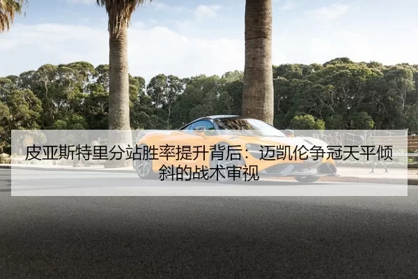 皮亚斯特里分站胜率提升背后：迈凯伦争冠天平倾斜的战术审视