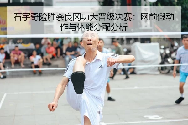 石宇奇险胜奈良冈功大晋级决赛：网前假动作与体能分配分析